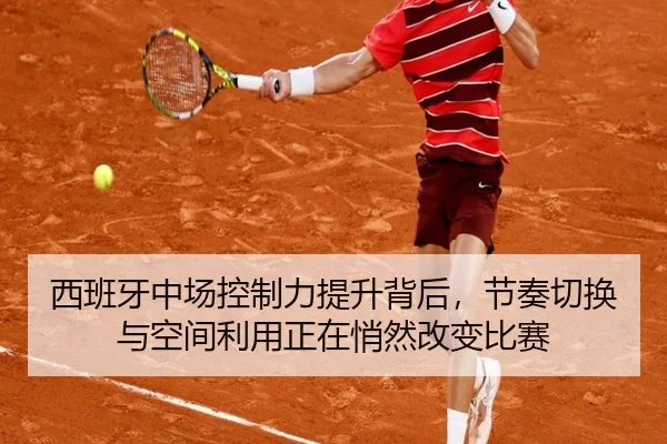 西班牙中场控制力提升背后，节奏切换与空间利用正在悄然改变比赛